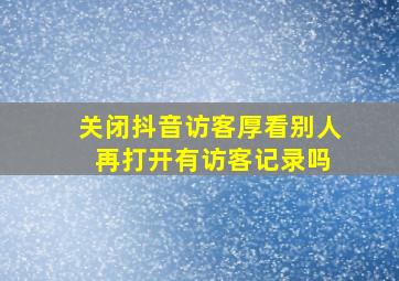 关闭抖音访客厚看别人 再打开有访客记录吗